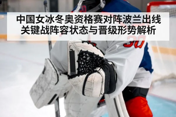 中国女冰冬奥资格赛对阵波兰出线关键战阵容状态与晋级形势解析