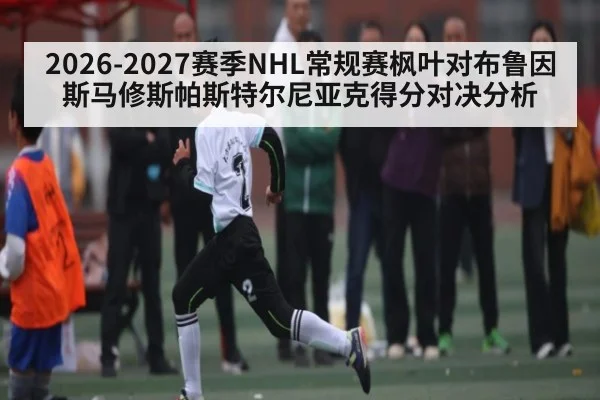 2026-2027赛季NHL常规赛枫叶对布鲁因斯马修斯帕斯特尔尼亚克得分对决分析