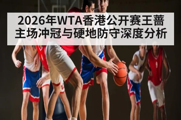 2026年WTA香港公开赛王蔷主场冲冠与硬地防守深度分析